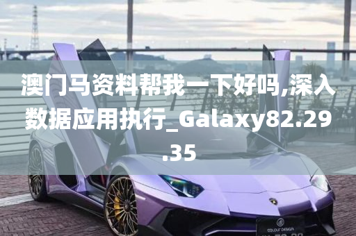 澳门马资料帮我一下好吗,深入数据应用执行_Galaxy82.29.35