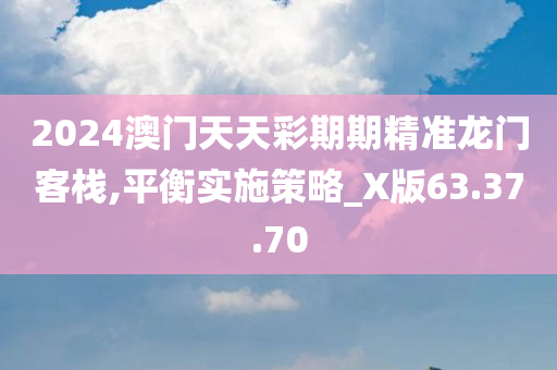 2024澳门天天彩期期精准龙门客栈,平衡实施策略_X版63.37.70