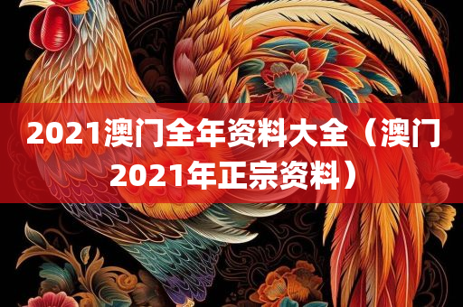 2021澳门全年资料大全（澳门2021年正宗资料）