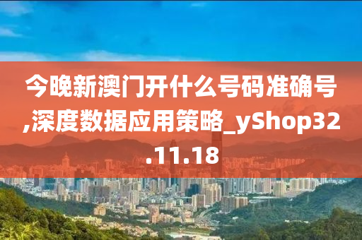 今晚新澳门开什么号码准确号,深度数据应用策略_yShop32.11.18