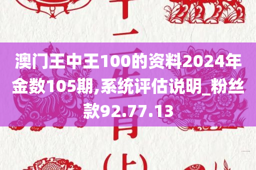 澳门王中王100的资料2024年金数105期,系统评估说明_粉丝款92.77.13