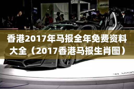 香港2017年马报全年免费资料大全（2017香港马报生肖图）