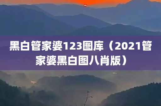 黑白管家婆123图库（2021管家婆黑白图八肖版）