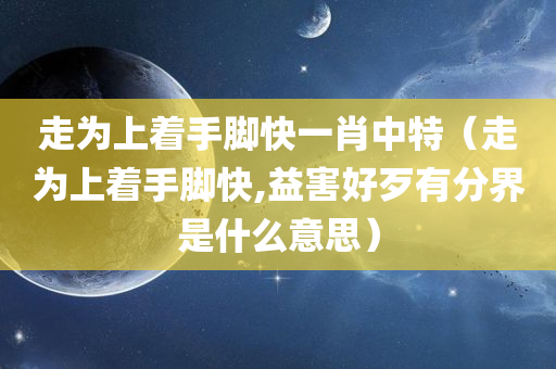 走为上着手脚快一肖中特（走为上着手脚快,益害好歹有分界是什么意思）