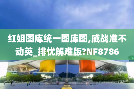 红姐图库统一图库图,威战准不动英_排忧解难版?NF8786