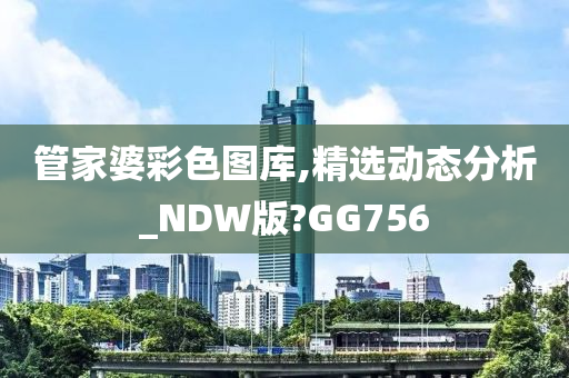 管家婆彩色图库,精选动态分析_NDW版?GG756