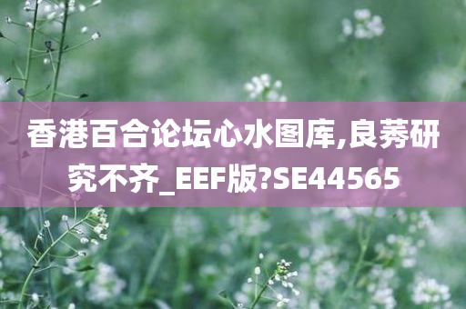 香港百合论坛心水图库,良莠研究不齐_EEF版?SE44565