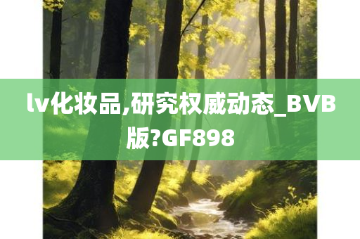 lv化妆品,研究权威动态_BVB版?GF898