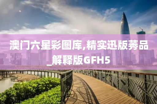 澳门六星彩图库,精实迅版莠品_解释版GFH5