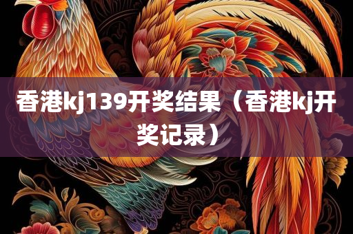 香港kj139开奖结果（香港kj开奖记录）