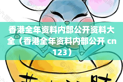 香港全年资料内部公开资料大全（香港全年资料内部公开 cn123）