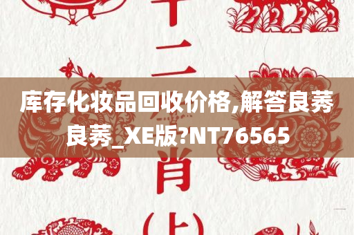 库存化妆品回收价格,解答良莠良莠_XE版?NT76565