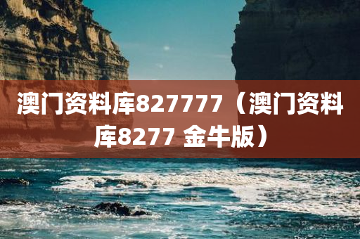 澳门资料库827777（澳门资料库8277 金牛版）