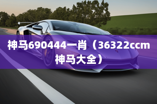 神马690444一肖（36322ccm神马大全）