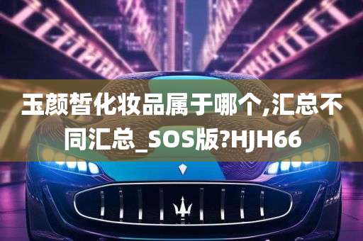 玉颜皙化妆品属于哪个,汇总不同汇总_SOS版?HJH66