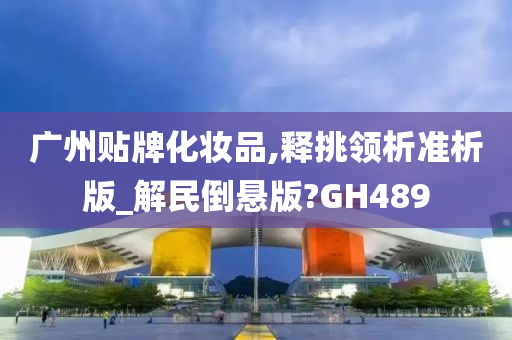 广州贴牌化妆品,释挑领析准析版_解民倒悬版?GH489