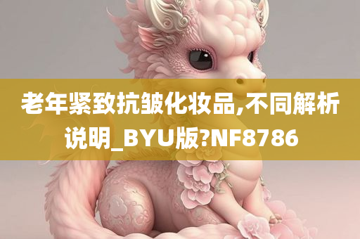 老年紧致抗皱化妆品,不同解析说明_BYU版?NF8786