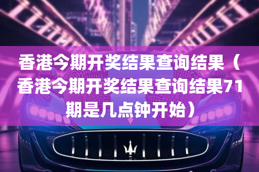 香港今期开奖结果查询结果（香港今期开奖结果查询结果71期是几点钟开始）