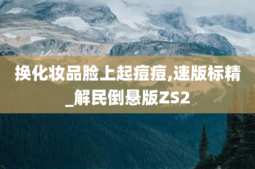 换化妆品脸上起痘痘,速版标精_解民倒悬版ZS2