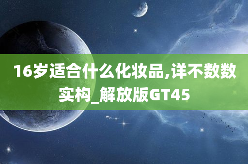 16岁适合什么化妆品,详不数数实构_解放版GT45