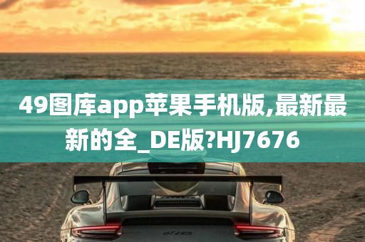 49图库app苹果手机版,最新最新的全_DE版?HJ7676