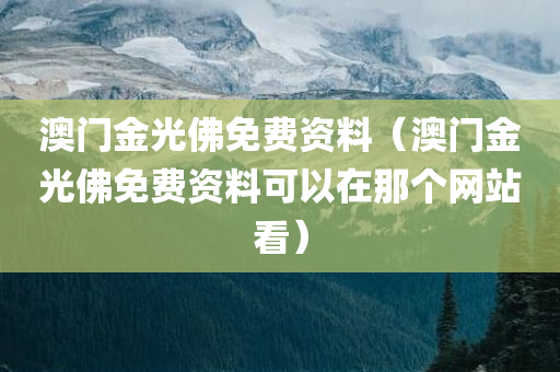 澳门金光佛免费资料（澳门金光佛免费资料可以在那个网站看）