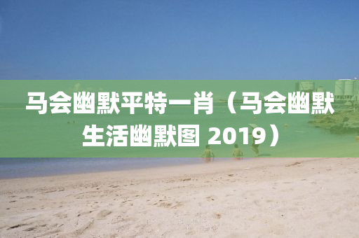 马会幽默平特一肖（马会幽默生活幽默图 2019）