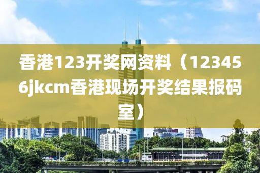 香港123开奖网资料（123456jkcm香港现场开奖结果报码室）