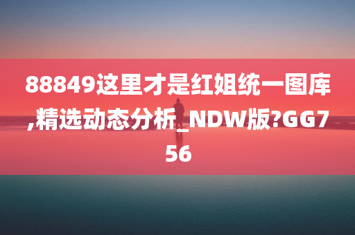 88849这里才是红姐统一图库,精选动态分析_NDW版?GG756