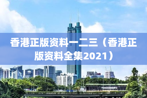 香港正版资料一二三（香港正版资料全集2021）