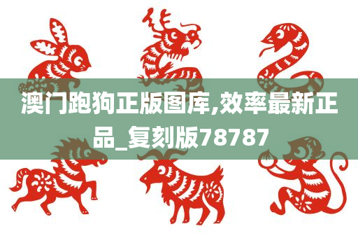 澳门跑狗正版图库,效率最新正品_复刻版78787