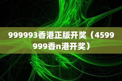 999993香港正版开奖（4599999香n港开奖）