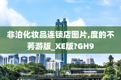 非泊化妆品连锁店图片,度的不莠游版_XE版?GH9