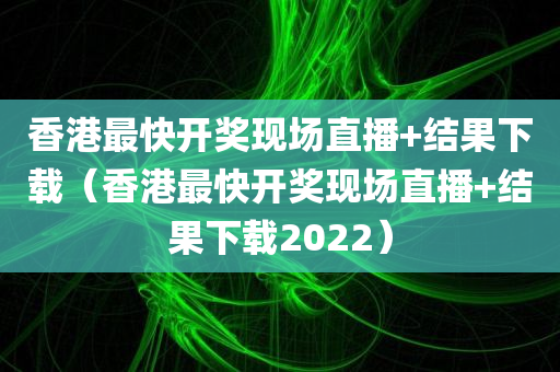 香港最快开奖现场直播+结果下载（香港最快开奖现场直播+结果下载2022）