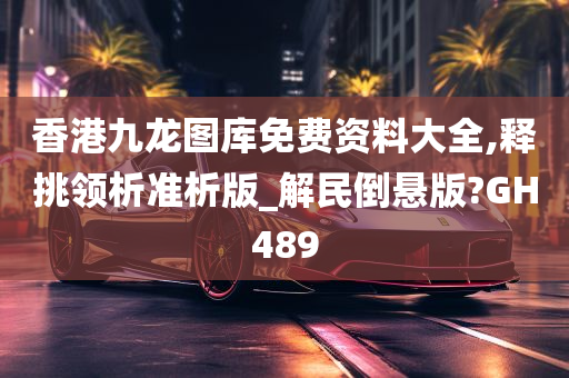 香港九龙图库免费资料大全,释挑领析准析版_解民倒悬版?GH489