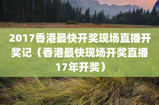 2017香港最快开奖现场直播开奖记（香港最快现场开奖直播17年开奖）