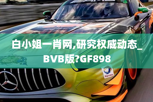 白小姐一肖网,研究权威动态_BVB版?GF898