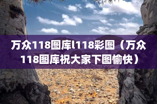 万众118图库l118彩图（万众118图库祝大家下图愉快）