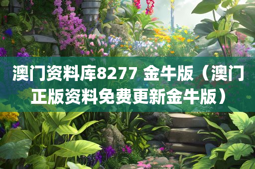 澳门资料库8277 金牛版（澳门正版资料免费更新金牛版）