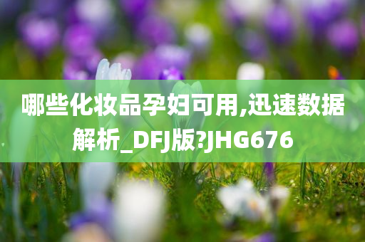 哪些化妆品孕妇可用,迅速数据解析_DFJ版?JHG676