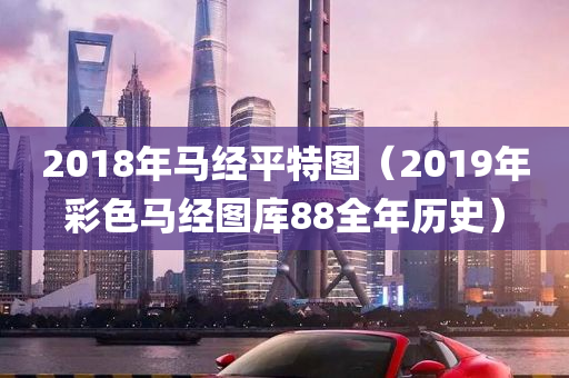 2018年马经平特图（2019年彩色马经图库88全年历史）