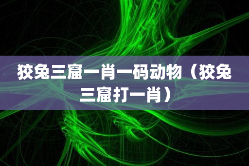 狡兔三窟一肖一码动物（狡兔三窟打一肖）