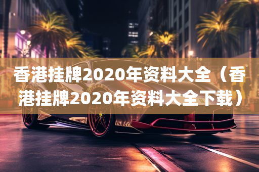 香港挂牌2020年资料大全（香港挂牌2020年资料大全下载）