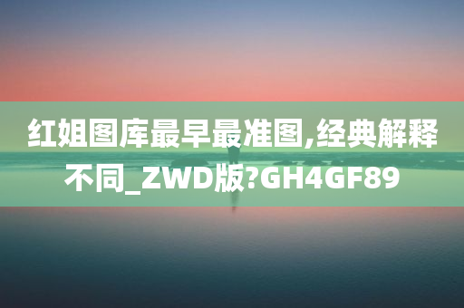 红姐图库最早最准图,经典解释不同_ZWD版?GH4GF89