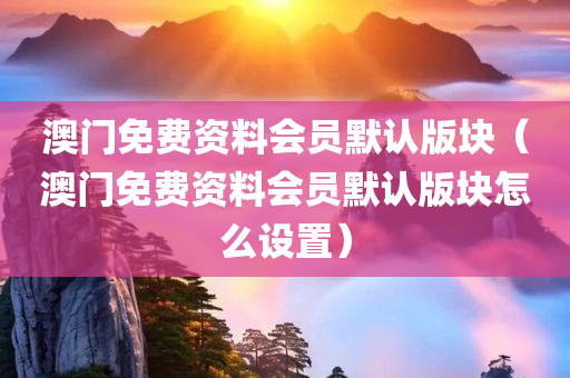 澳门免费资料会员默认版块（澳门免费资料会员默认版块怎么设置）