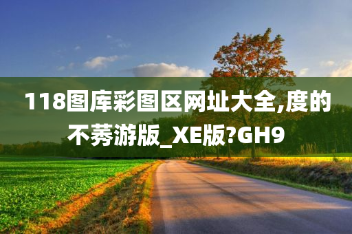 118图库彩图区网址大全,度的不莠游版_XE版?GH9