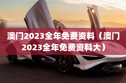 澳门2023全年免费资料（澳门2023全年免费资料大）