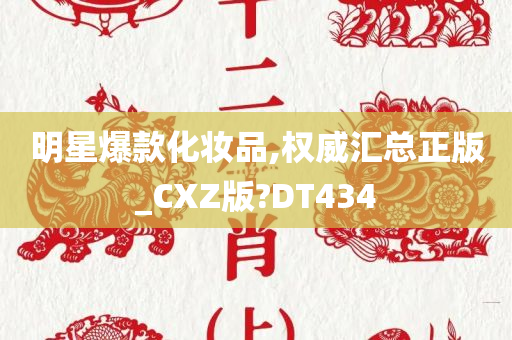 明星爆款化妆品,权威汇总正版_CXZ版?DT434