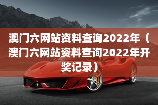 澳门六网站资料查询2022年（澳门六网站资料查询2022年开奖记录）