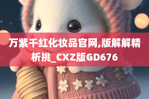 万紫千红化妆品官网,版解解精析挑_CXZ版GD676